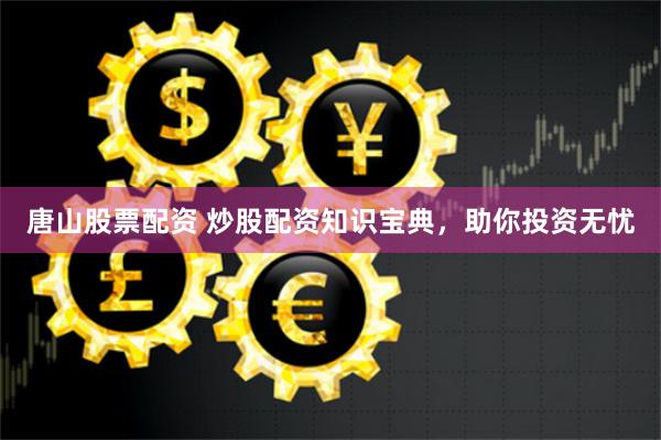 唐山股票配资 炒股配资知识宝典，助你投资无忧
