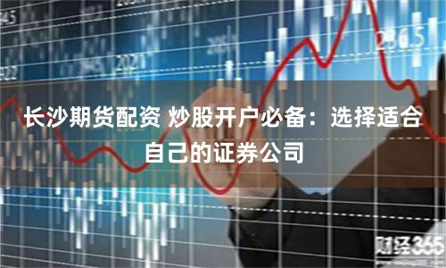 长沙期货配资 炒股开户必备：选择适合自己的证券公司
