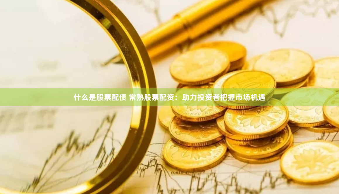 什么是股票配债 常熟股票配资：助力投资者把握市场机遇