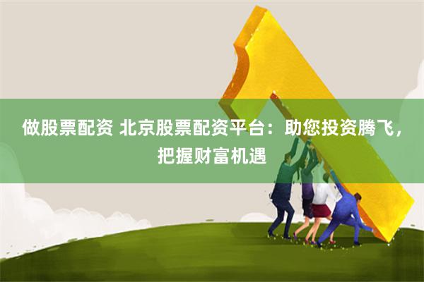 做股票配资 北京股票配资平台：助您投资腾飞，把握财富机遇