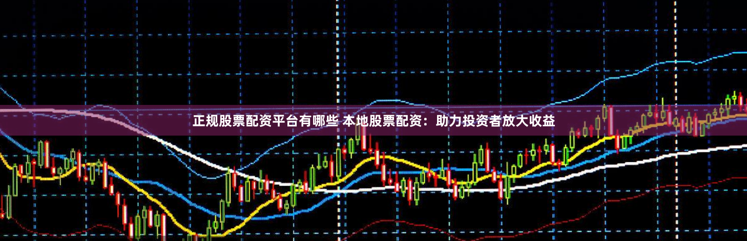 正规股票配资平台有哪些 本地股票配资：助力投资者放大收益