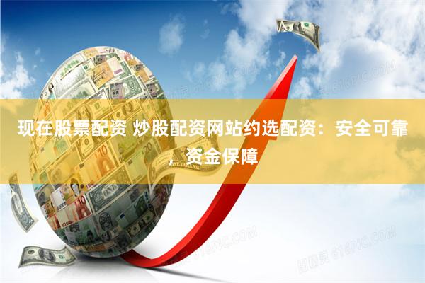 现在股票配资 炒股配资网站约选配资：安全可靠，资金保障