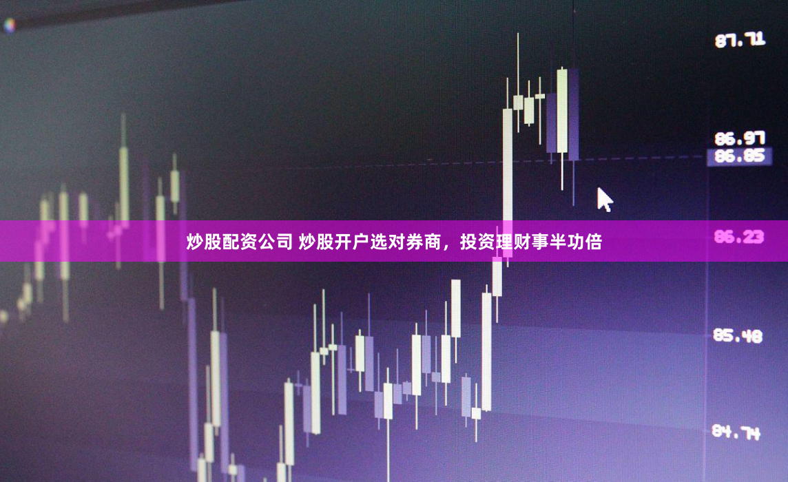 炒股配资公司 炒股开户选对券商，投资理财事半功倍