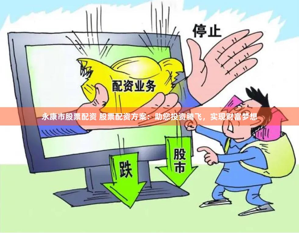 永康市股票配资 股票配资方案：助您投资腾飞，实现财富梦想