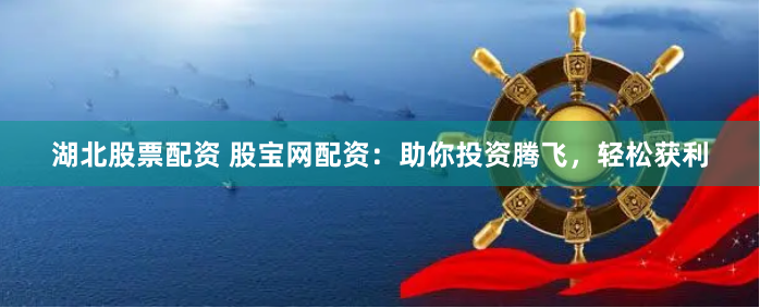 湖北股票配资 股宝网配资：助你投资腾飞，轻松获利