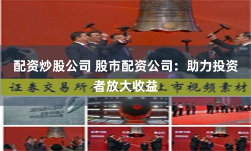 配资炒股公司 股市配资公司：助力投资者放大收益