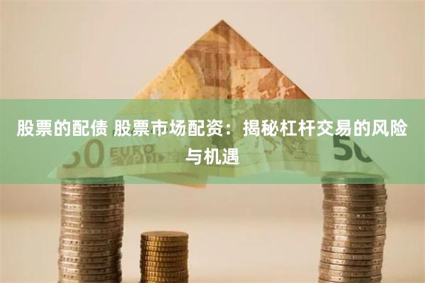 股票的配债 股票市场配资：揭秘杠杆交易的风险与机遇