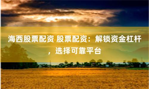 海西股票配资 股票配资：解锁资金杠杆，选择可靠平台