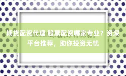 期货配资代理 股票配资哪家专业？资深平台推荐，助你投资无忧