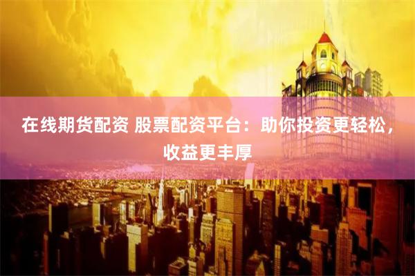 在线期货配资 股票配资平台：助你投资更轻松，收益更丰厚