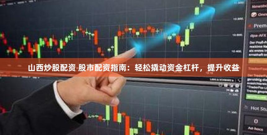 山西炒股配资 股市配资指南：轻松撬动资金杠杆，提升收益