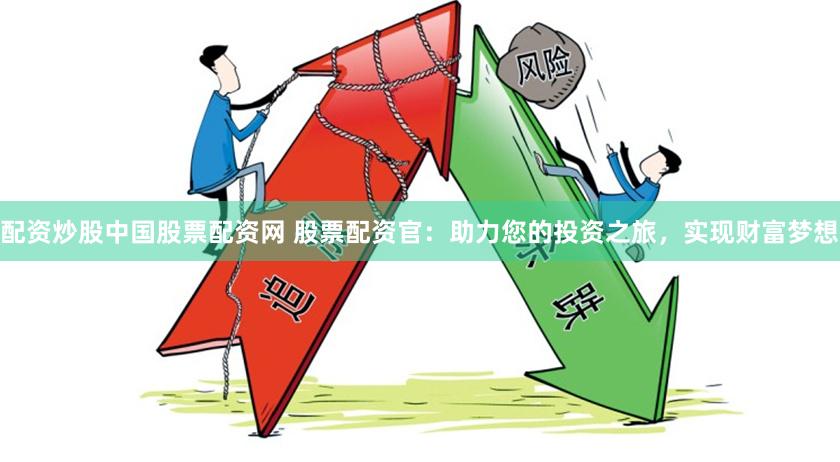 配资炒股中国股票配资网 股票配资官：助力您的投资之旅，实现财富梦想