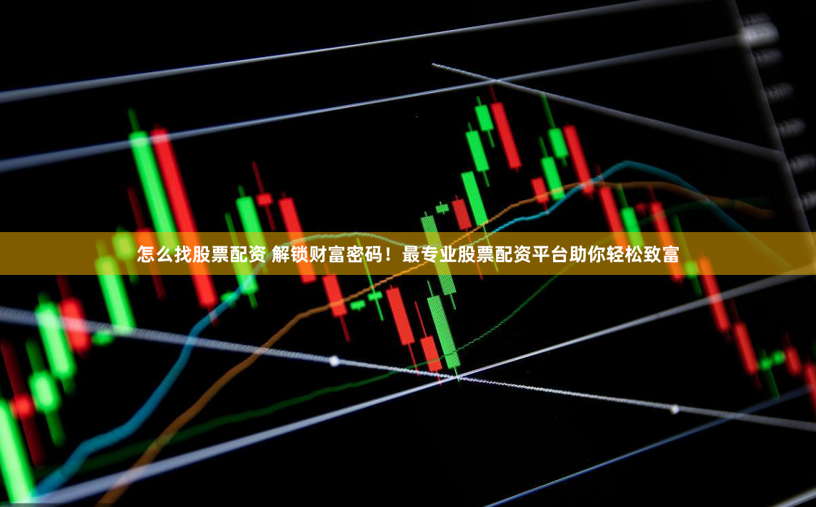 怎么找股票配资 解锁财富密码！最专业股票配资平台助你轻松致富