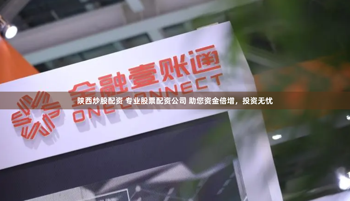 陕西炒股配资 专业股票配资公司 助您资金倍增，投资无忧