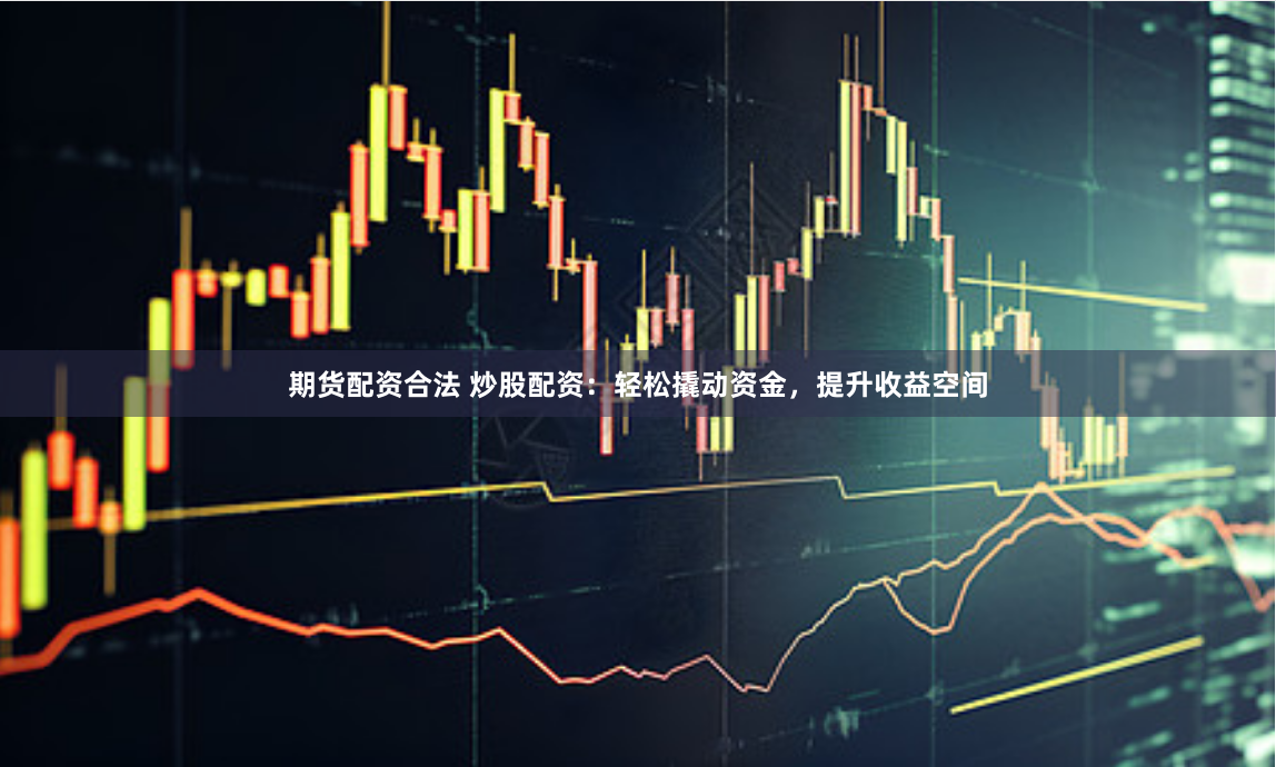 期货配资合法 炒股配资：轻松撬动资金，提升收益空间