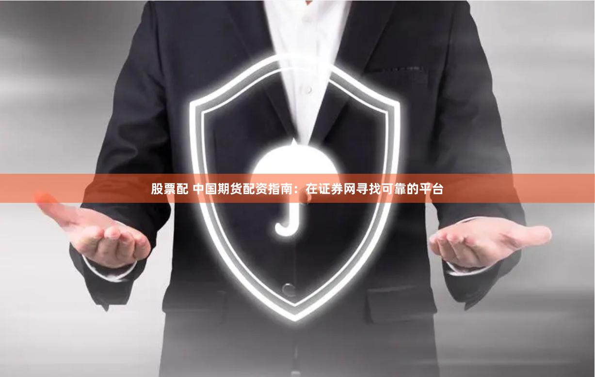 股票配 中国期货配资指南：在证券网寻找可靠的平台