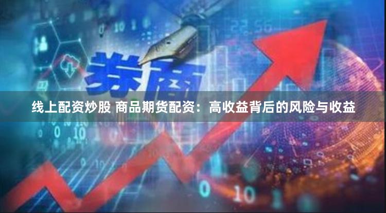 线上配资炒股 商品期货配资：高收益背后的风险与收益