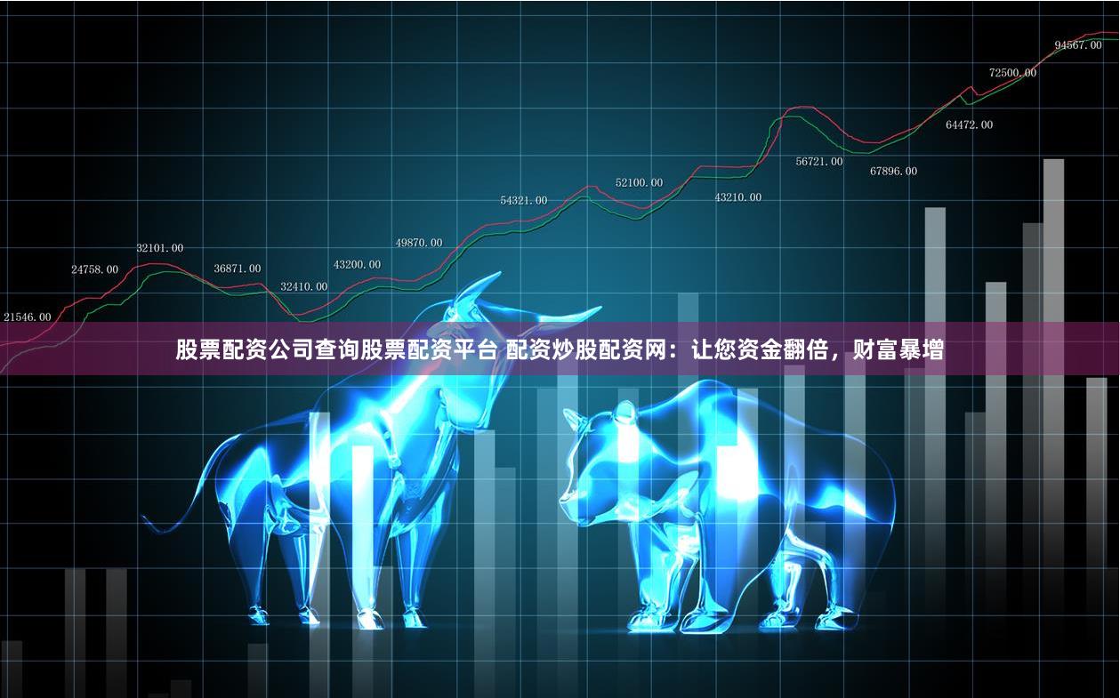 股票配资公司查询股票配资平台 配资炒股配资网：让您资金翻倍，财富暴增