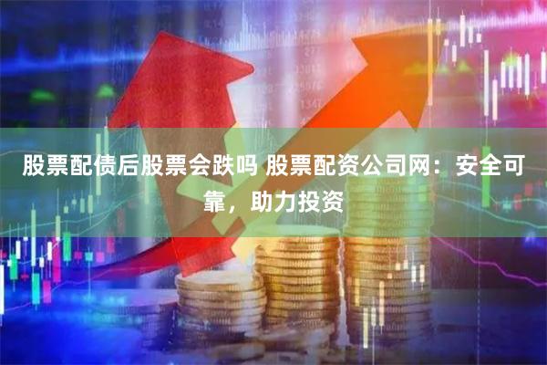 股票配债后股票会跌吗 股票配资公司网：安全可靠，助力投资