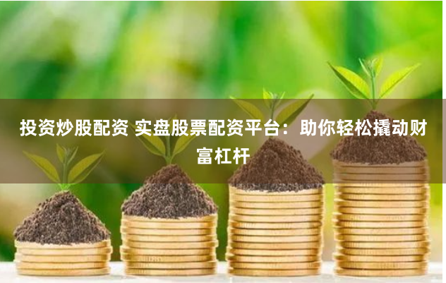 投资炒股配资 实盘股票配资平台：助你轻松撬动财富杠杆