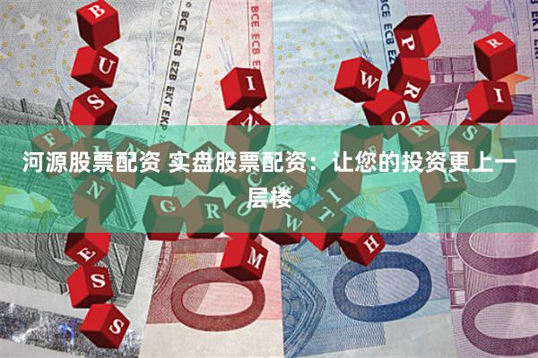 河源股票配资 实盘股票配资：让您的投资更上一层楼