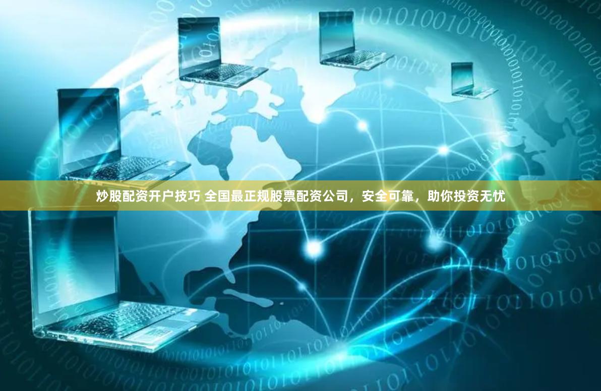 炒股配资开户技巧 全国最正规股票配资公司，安全可靠，助你投资无忧