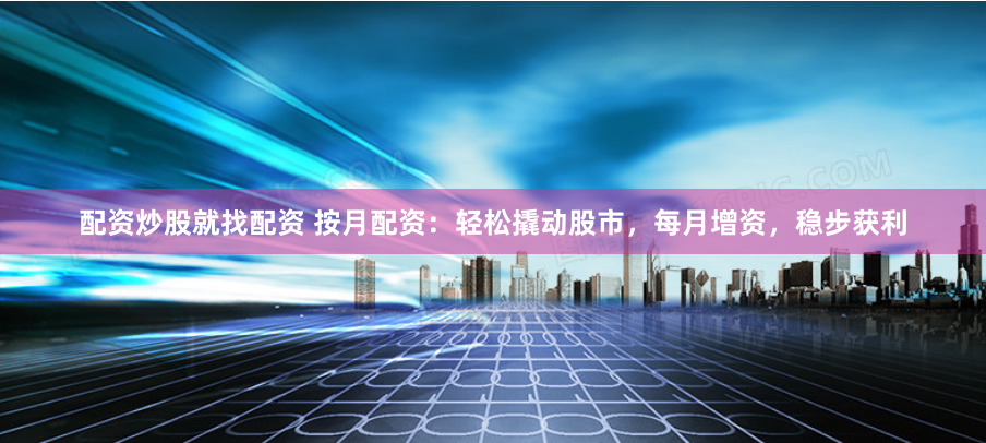 配资炒股就找配资 按月配资：轻松撬动股市，每月增资，稳步获利
