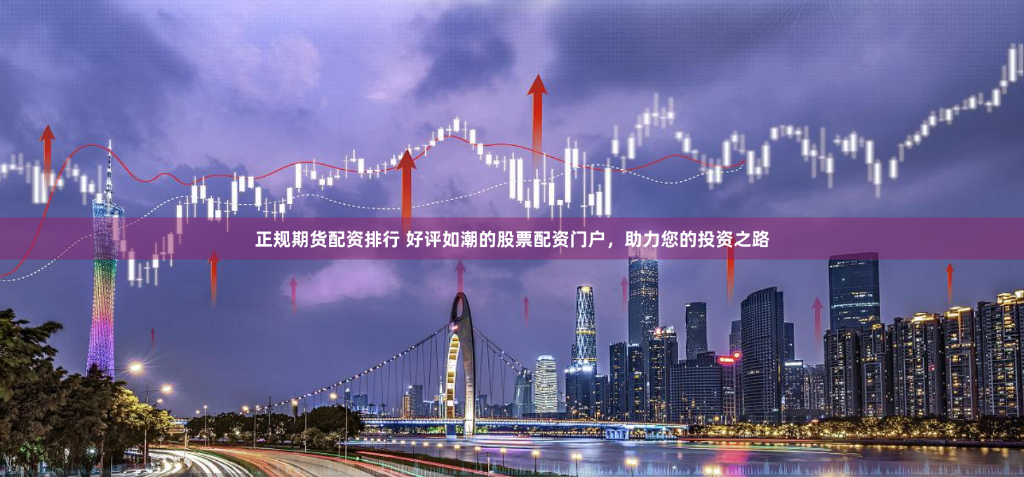 正规期货配资排行 好评如潮的股票配资门户，助力您的投资之路
