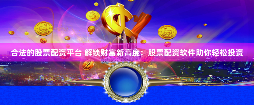 合法的股票配资平台 解锁财富新高度：股票配资软件助你轻松投资