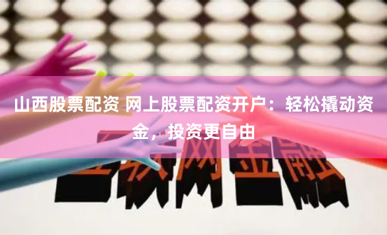 山西股票配资 网上股票配资开户：轻松撬动资金，投资更自由