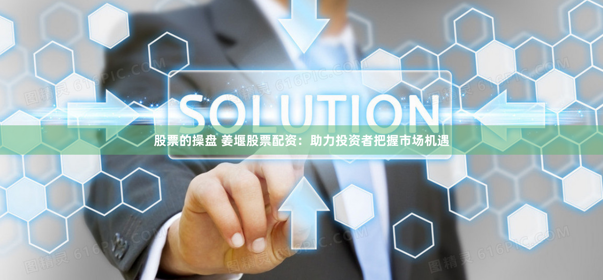 股票的操盘 姜堰股票配资：助力投资者把握市场机遇