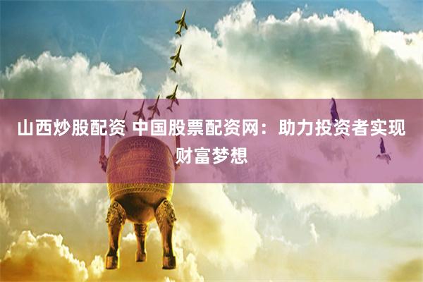山西炒股配资 中国股票配资网：助力投资者实现财富梦想