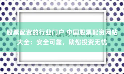 股票配资的行业门户 中国股票配资网站大全：安全可靠，助您投资无忧