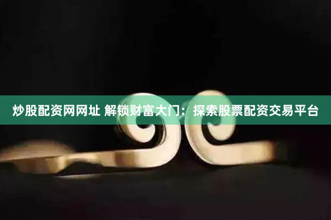 炒股配资网网址 解锁财富大门：探索股票配资交易平台
