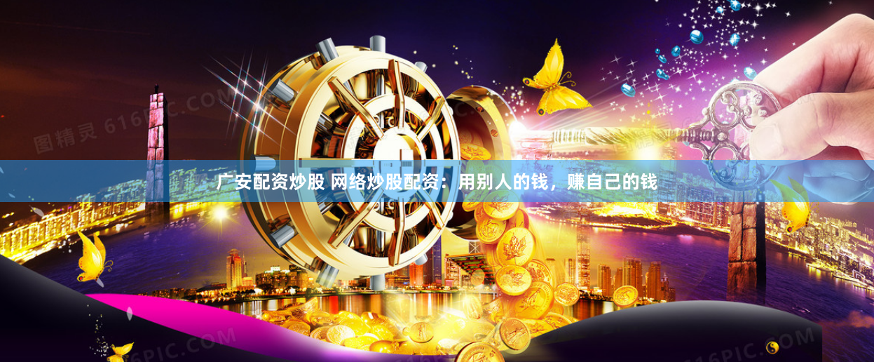 广安配资炒股 网络炒股配资：用别人的钱，赚自己的钱