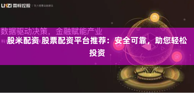 股米配资 股票配资平台推荐：安全可靠，助您轻松投资