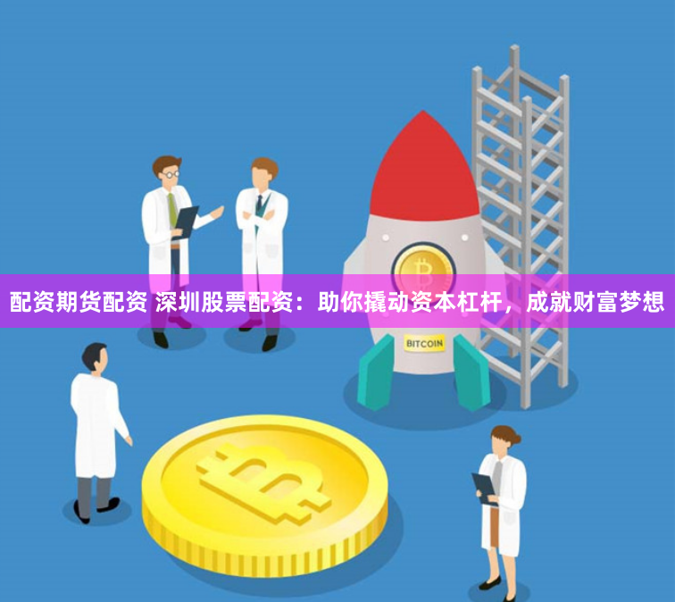 配资期货配资 深圳股票配资：助你撬动资本杠杆，成就财富梦想