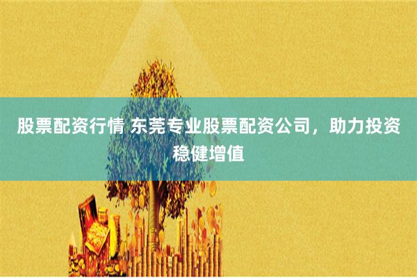 股票配资行情 东莞专业股票配资公司，助力投资稳健增值