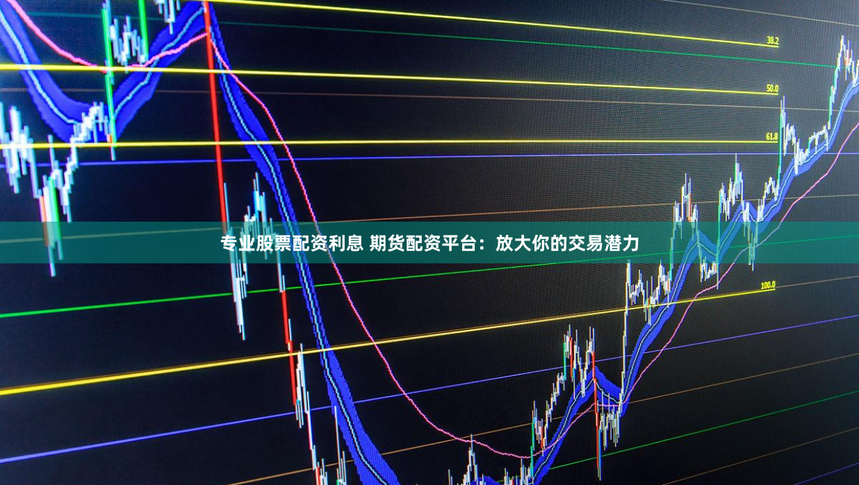 专业股票配资利息 期货配资平台：放大你的交易潜力