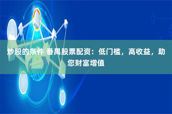 炒股的条件 番禺股票配资：低门槛，高收益，助您财富增值