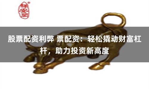 股票配资利弊 票配资：轻松撬动财富杠杆，助力投资新高度