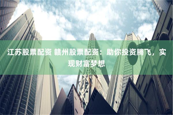 江苏股票配资 赣州股票配资：助你投资腾飞，实现财富梦想