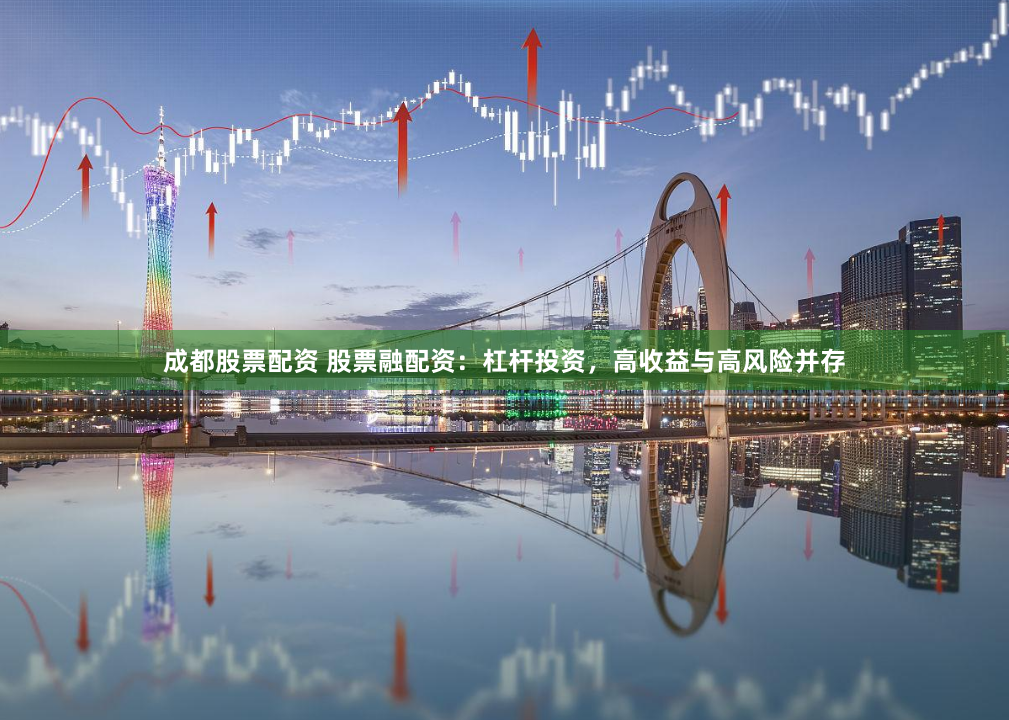 成都股票配资 股票融配资：杠杆投资，高收益与高风险并存