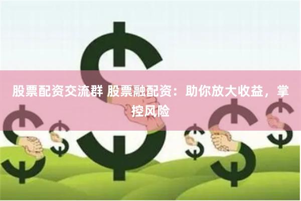 股票配资交流群 股票融配资：助你放大收益，掌控风险