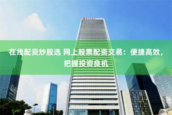 在线配资炒股选 网上股票配资交易：便捷高效，把握投资良机