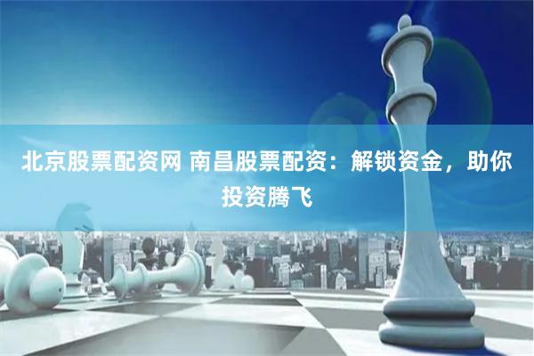 北京股票配资网 南昌股票配资：解锁资金，助你投资腾飞