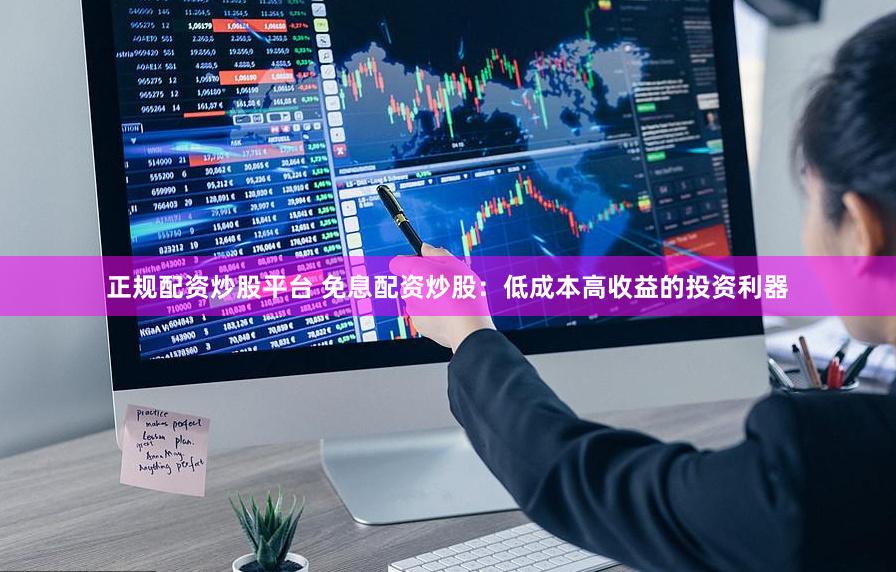正规配资炒股平台 免息配资炒股：低成本高收益的投资利器
