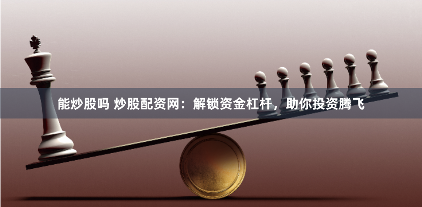 能炒股吗 炒股配资网：解锁资金杠杆，助你投资腾飞