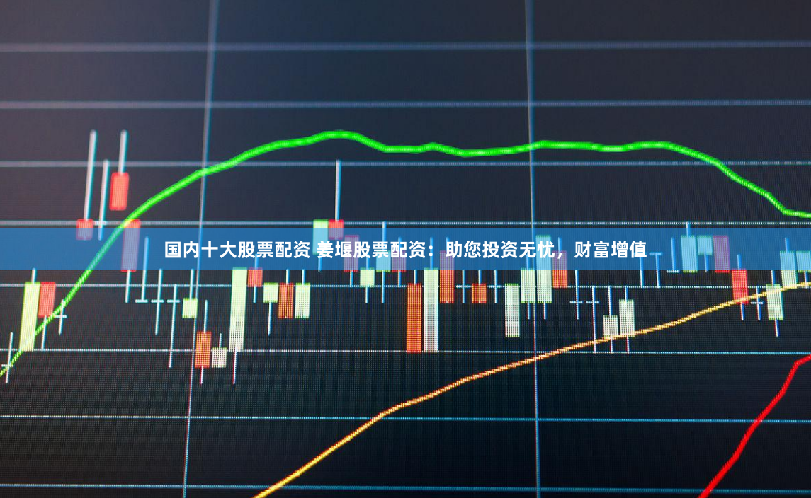 国内十大股票配资 姜堰股票配资：助您投资无忧，财富增值