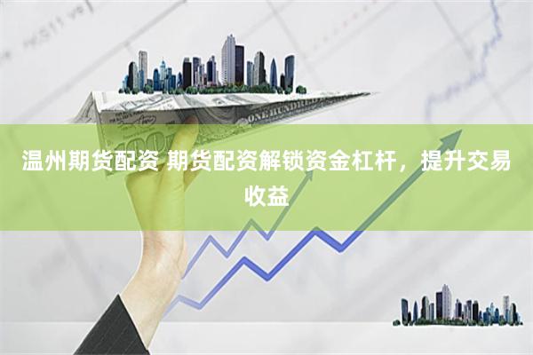 温州期货配资 期货配资解锁资金杠杆，提升交易收益